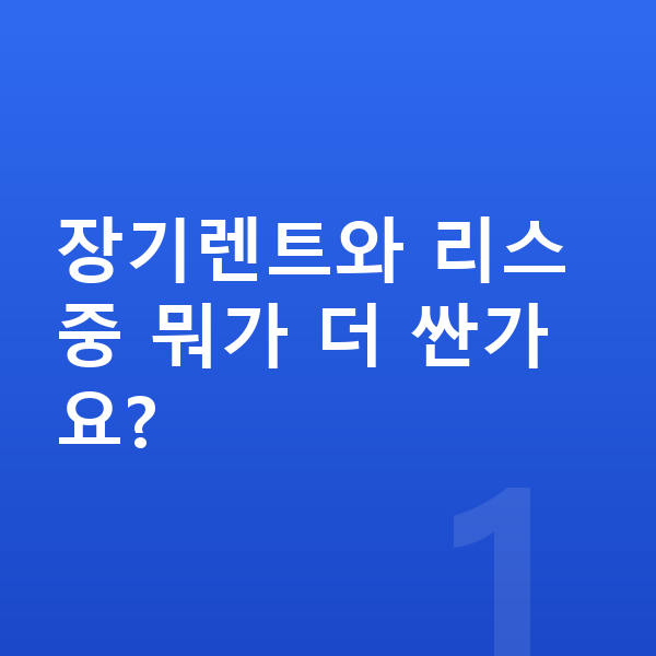 장기렌트 리스 차이 장기렌트와 리스 중 뭐가 더 싼가요?