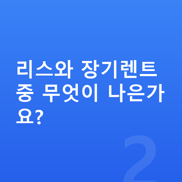 장기렌트 추천 리스와 장기렌트 중 무엇이 나은가요?