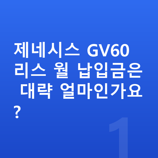 제네시스 GV60 리스 제네시스 GV60 리스 월 납입금은 대략 얼마인가요?