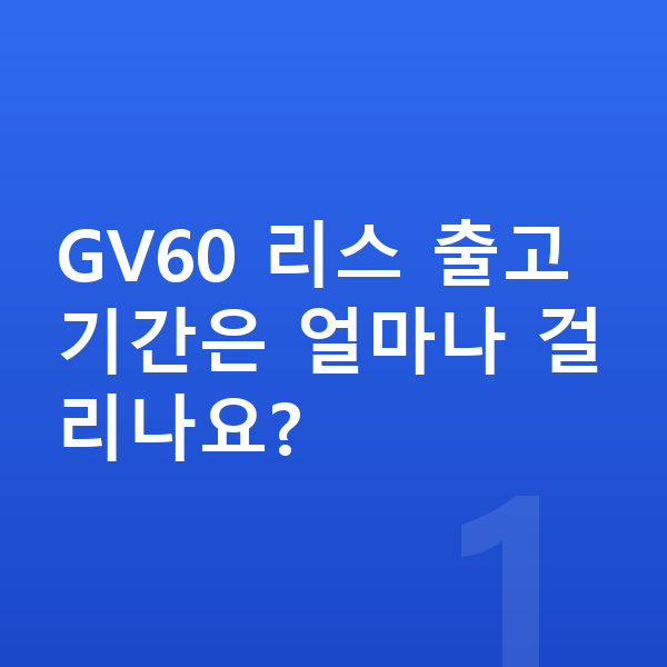 제네시스 GV60 리스 출고기간 GV60 리스 출고기간은 얼마나 걸리나요?