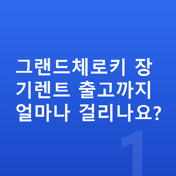 지프 그랜드체로키 장기렌트 출고기간 그랜드체로키 장기렌트 출고까지 얼마나 걸리나요?
