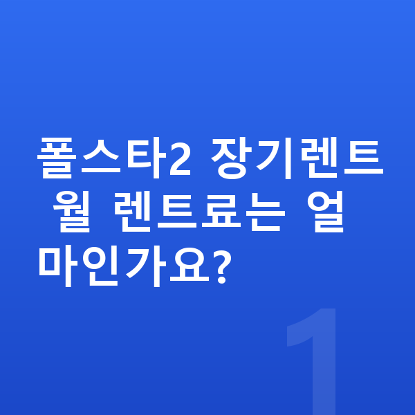 폴스타2 장기렌트 폴스타2 장기렌트 월 렌트료는 얼마인가요?