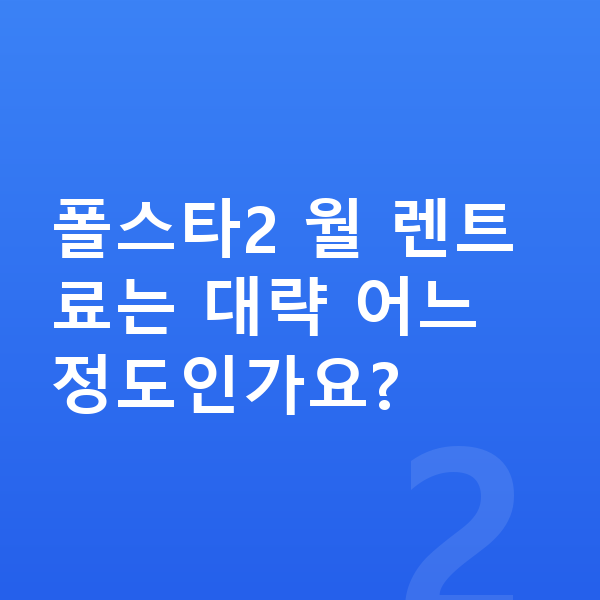 폴스타2 장기렌트 출고기간 폴스타2 월 렌트료는 대략 어느 정도인가요?