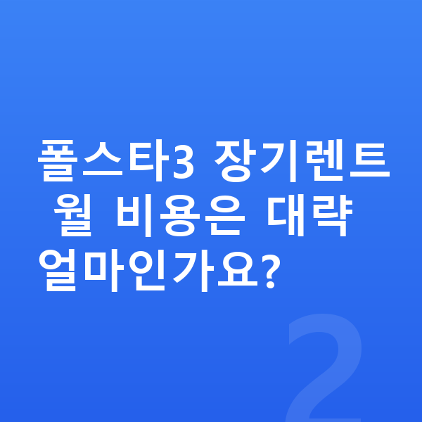폴스타3 가격 폴스타3 장기렌트 월 비용은 대략 얼마인가요?