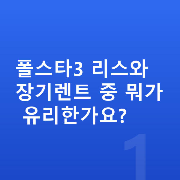 폴스타3 리스 폴스타3 리스와 장기렌트 중 뭐가 유리한가요?