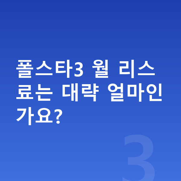 폴스타3 리스 폴스타3 월 리스료는 대략 얼마인가요?