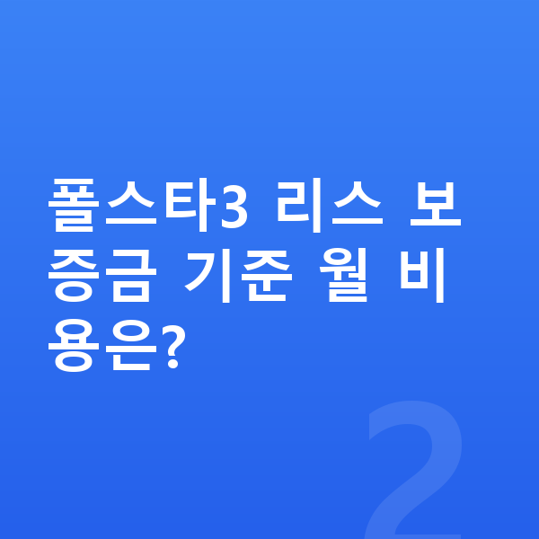 폴스타3 리스 보증금 폴스타3 리스 보증금 기준 월 비용은?