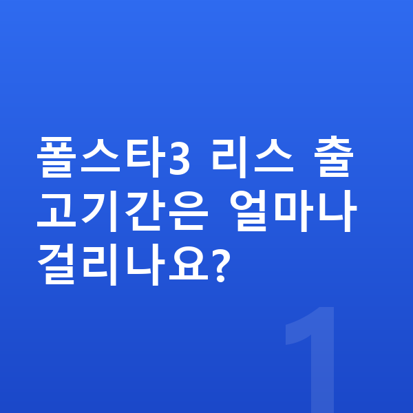 폴스타3 리스 출고기간 폴스타3 리스 출고기간은 얼마나 걸리나요?