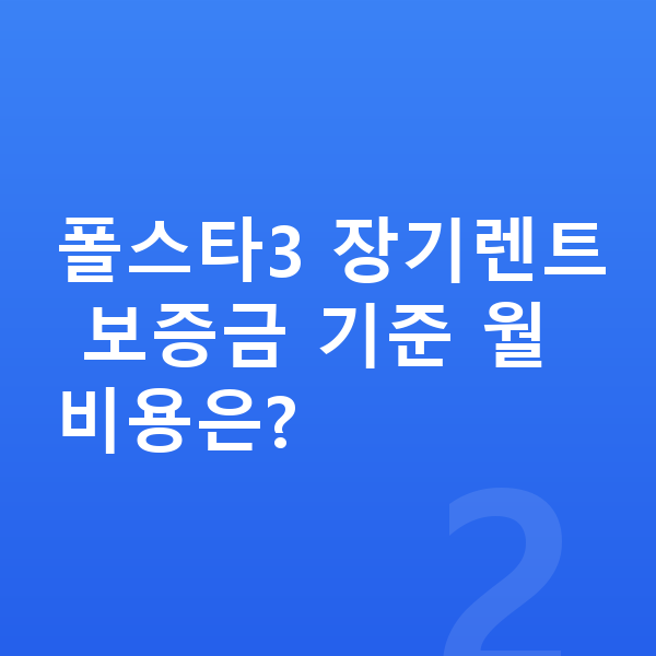폴스타3 장기렌트 보증금 폴스타3 장기렌트 보증금 기준 월 비용은?