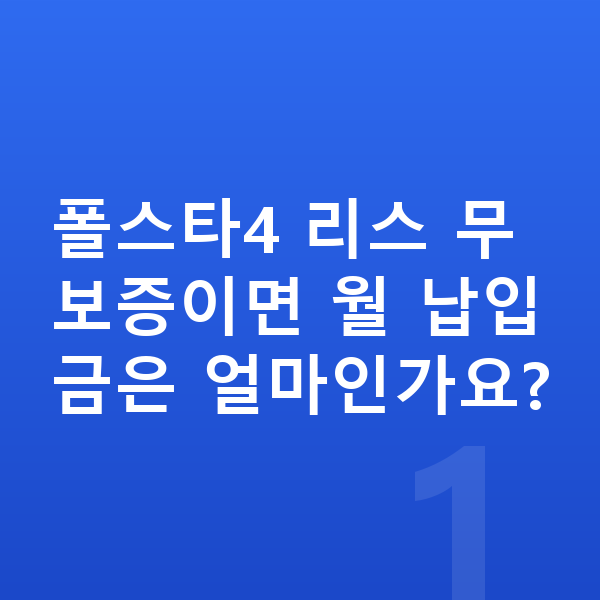 폴스타4 리스 무보증 폴스타4 리스 무보증이면 월 납입금은 얼마인가요?