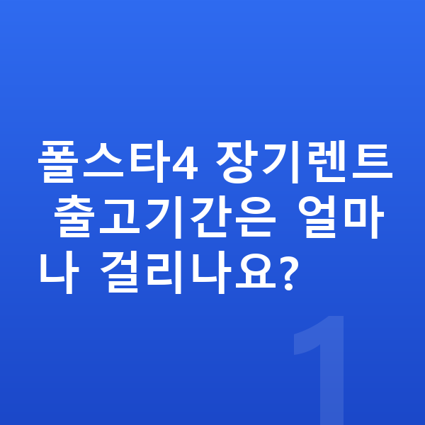 폴스타4 장기렌트 출고기간 폴스타4 장기렌트 출고기간은 얼마나 걸리나요?
