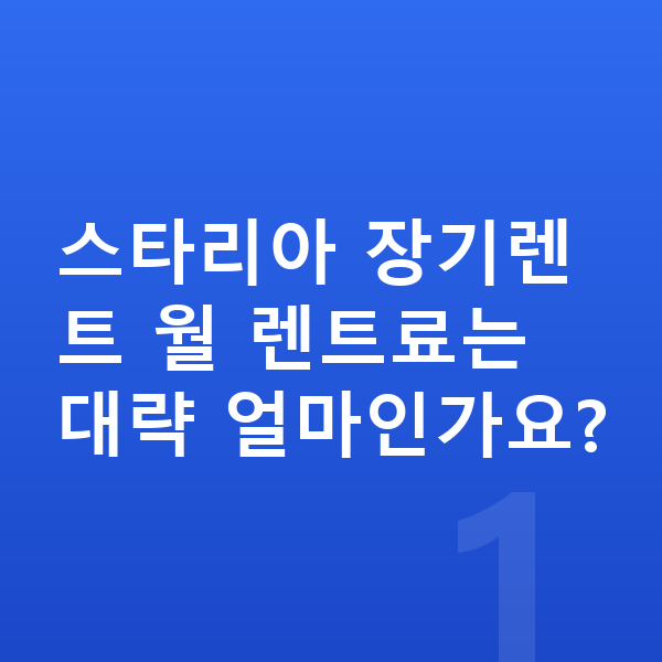 현대 스타리아 가격 스타리아 장기렌트 월 렌트료는 대략 얼마인가요?