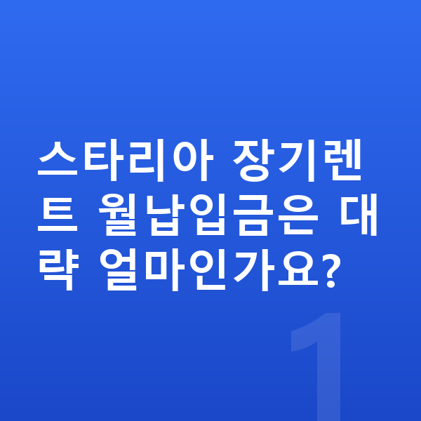 현대 스타리아 장기렌트 월납입금 스타리아 장기렌트 월납입금은 대략 얼마인가요?