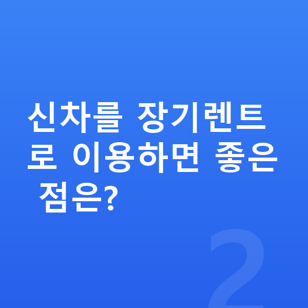 현대 아이오닉5 신차 신차를 장기렌트로 이용하면 좋은 점은?