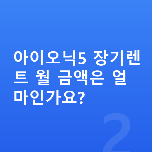 현대 아이오닉5 장기렌트 아이오닉5 장기렌트 월 금액은 얼마인가요?
