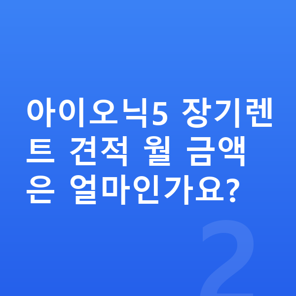 현대 아이오닉5 장기렌트 견적 아이오닉5 장기렌트 견적 월 금액은 얼마인가요?