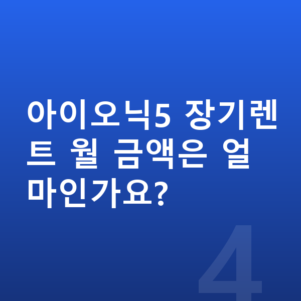 현대 아이오닉5 장기렌트 보증금 아이오닉5 장기렌트 월 금액은 얼마인가요?