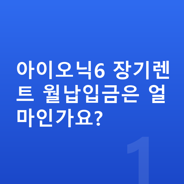 현대 아이오닉6 장기렌트 월납입금 아이오닉6 장기렌트 월납입금은 얼마인가요?