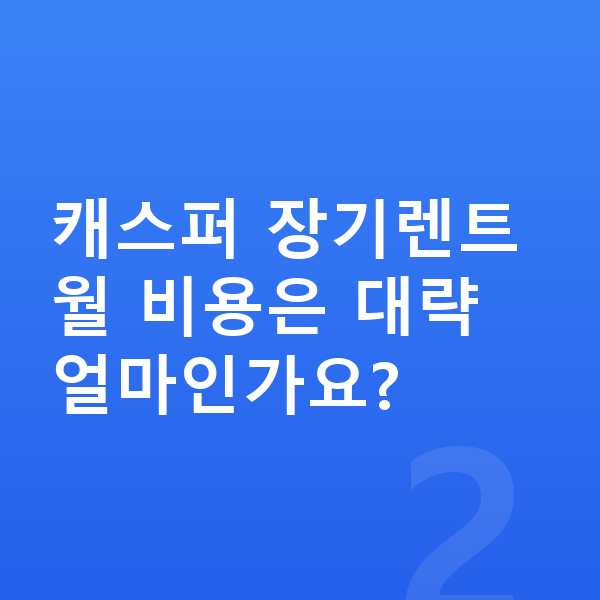 현대 캐스퍼 가격 캐스퍼 장기렌트 월 비용은 대략 얼마인가요?