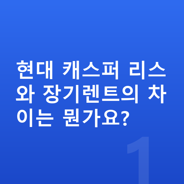 현대 캐스퍼 리스 현대 캐스퍼 리스와 장기렌트의 차이는 뭔가요?