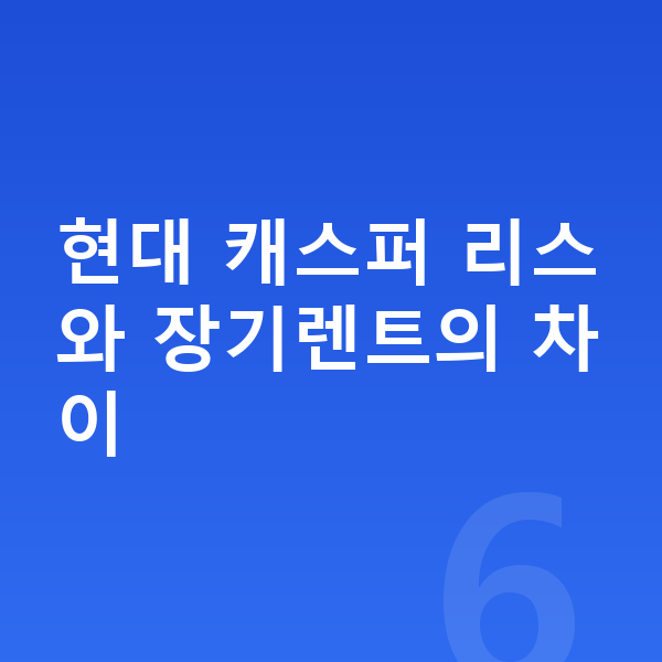 현대 캐스퍼 리스 현대 캐스퍼 리스와 장기렌트의 차이
