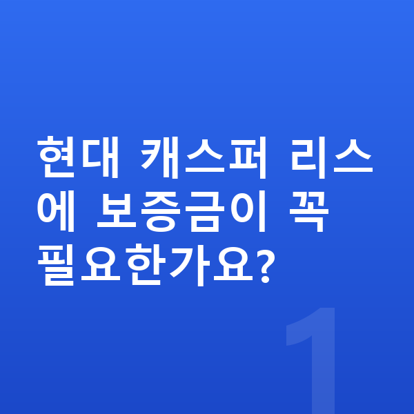 현대 캐스퍼 리스 보증금 현대 캐스퍼 리스에 보증금이 꼭 필요한가요?