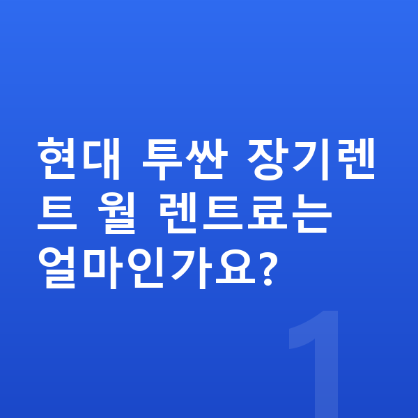 현대 투싼 가격 현대 투싼 장기렌트 월 렌트료는 얼마인가요?