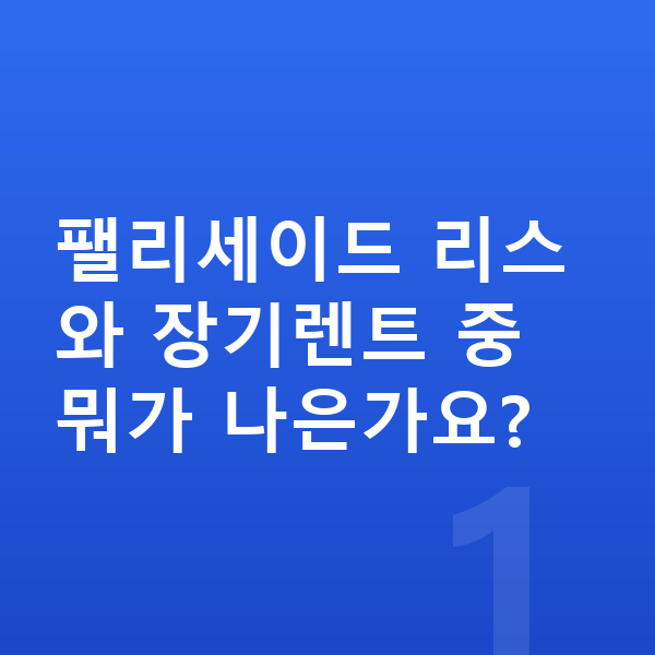 현대 팰리세이드 리스 팰리세이드 리스와 장기렌트 중 뭐가 나은가요?