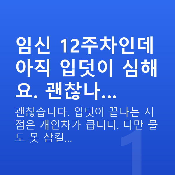 임신 12주차 증상 임신 12주차인데 아직 입덧이 심해요. 괜찮나…