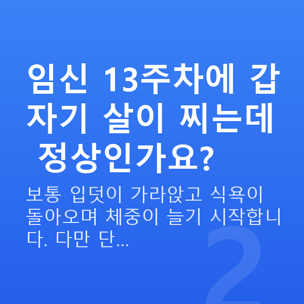 임신 13주차 몸무게 임신 13주차에 갑자기 살이 찌는데 정상인가요?