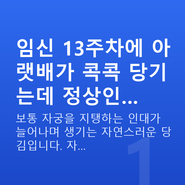 임신 13주차 배통증 임신 13주차에 아랫배가 콕콕 당기는데 정상인…