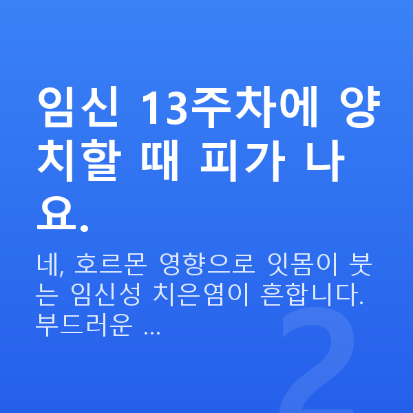 임신 13주차 증상 임신 13주차에 양치할 때 피가 나요.