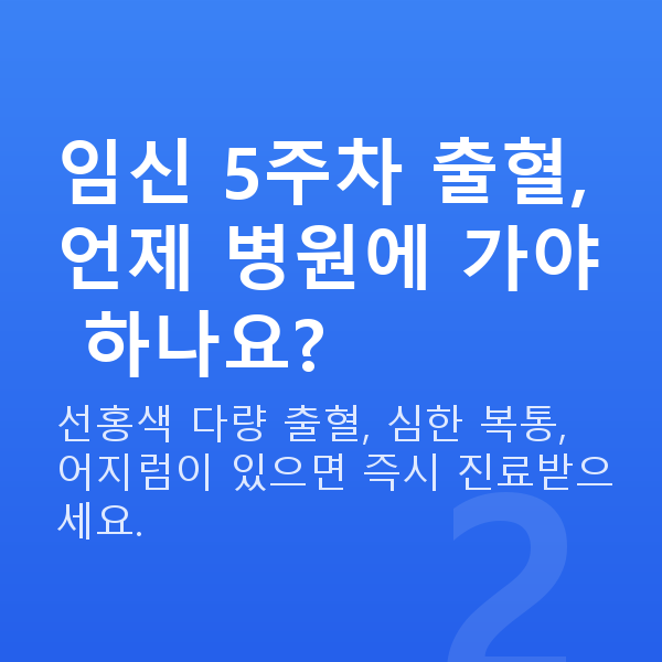 임신 5주차 출혈 임신 5주차 출혈, 언제 병원에 가야 하나요?