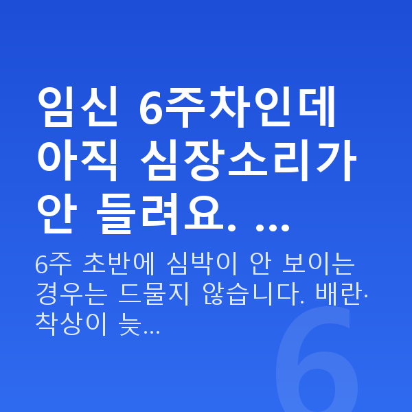 임신 6주차 임신 6주차인데 아직 심장소리가 안 들려요. …