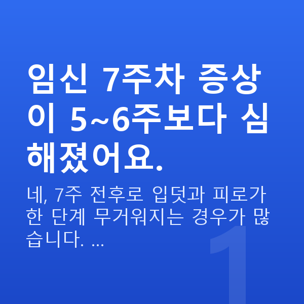임신 7주차 증상 임신 7주차 증상이 5~6주보다 심해졌어요.