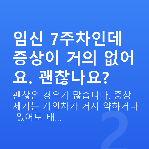 임신 7주차 증상 임신 7주차인데 증상이 거의 없어요. 괜찮나요?