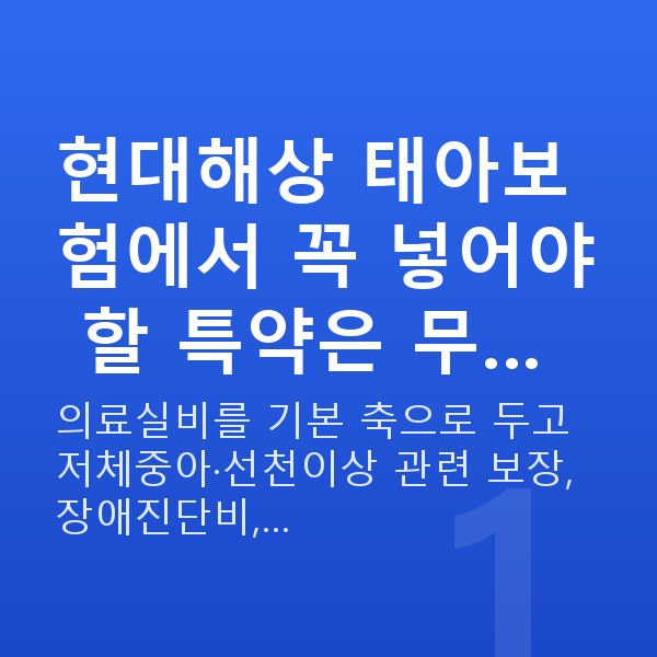 현대해상 태아보험 특약 현대해상 태아보험에서 꼭 넣어야 할 특약은 무…